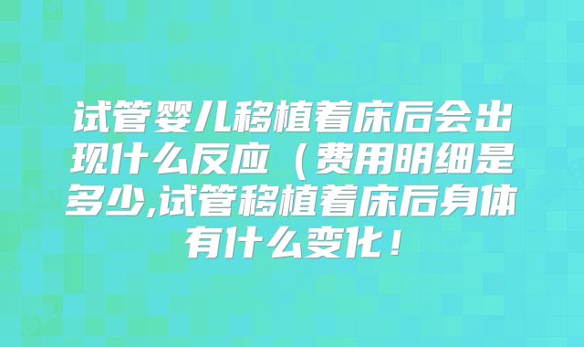 试管婴儿移植着床后会出现什么反应（费用明细是多少,试管移植着床后身体有什么变化！