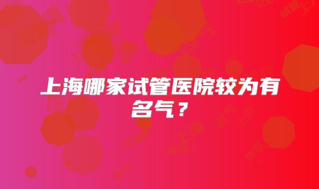 上海哪家试管医院较为有名气？