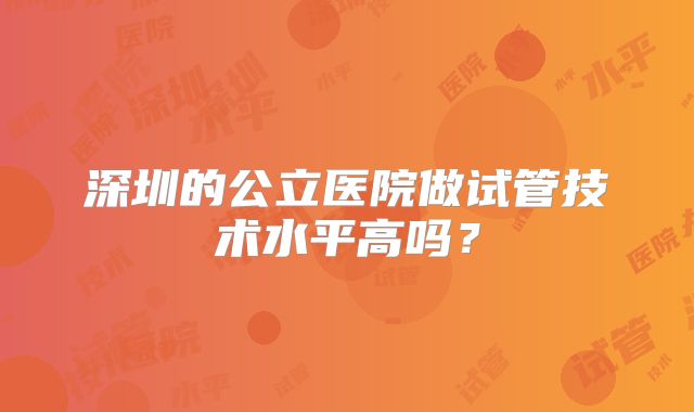 深圳的公立医院做试管技术水平高吗？