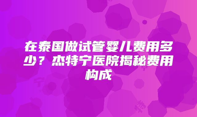 在泰国做试管婴儿费用多少？杰特宁医院揭秘费用构成