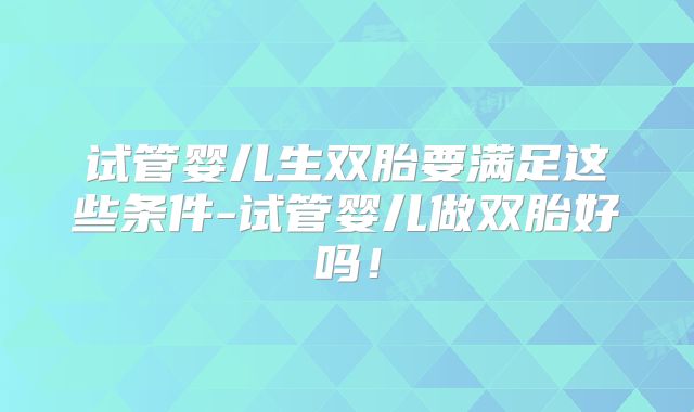 试管婴儿生双胎要满足这些条件-试管婴儿做双胎好吗!
