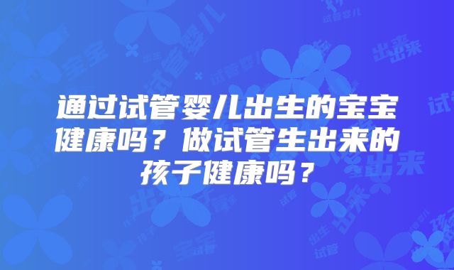 通过试管婴儿出生的宝宝健康吗？做试管生出来的孩子健康吗？
