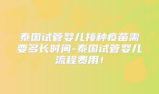 泰国试管婴儿接种疫苗需要多长时间-泰国试管婴儿流程费用！