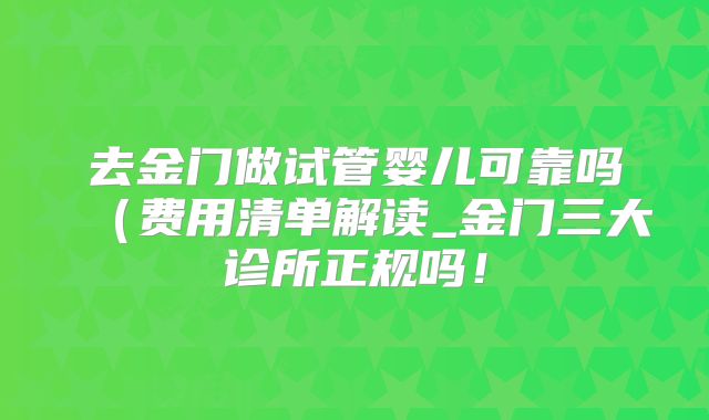 去金门做试管婴儿可靠吗（费用清单解读_金门三大诊所正规吗！