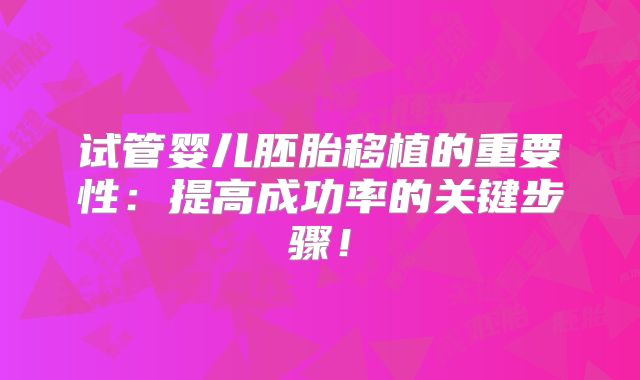 试管婴儿胚胎移植的重要性:提高成功率的关键步骤!