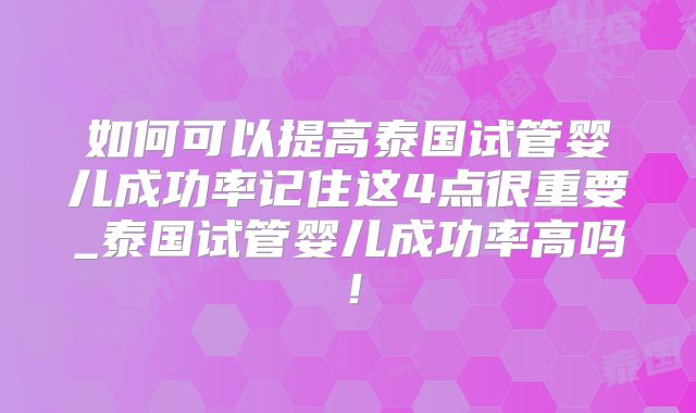 如何可以提高泰国试管婴儿成功率记住这4点很重要_泰国试管婴儿成功率高吗!