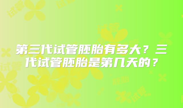 第三代试管胚胎有多大？三代试管胚胎是第几天的？