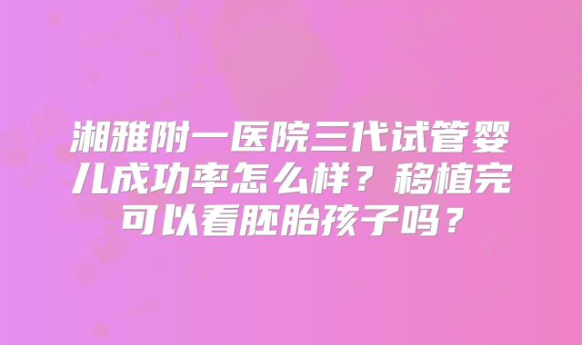 湘雅附一医院三代试管婴儿成功率怎么样?移植完可以看胚胎孩子吗?