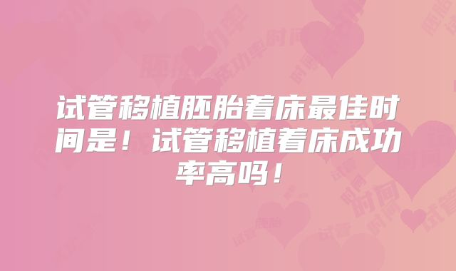 试管移植胚胎着床最佳时间是！试管移植着床成功率高吗！