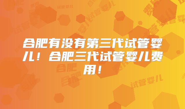 合肥有没有第三代试管婴儿！合肥三代试管婴儿费用！