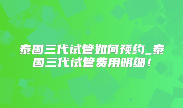 泰国三代试管如何预约_泰国三代试管费用明细!