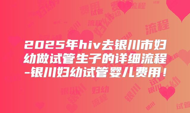 2025年hiv去银川市妇幼做试管生子的详细流程-银川妇幼试管婴儿费用！