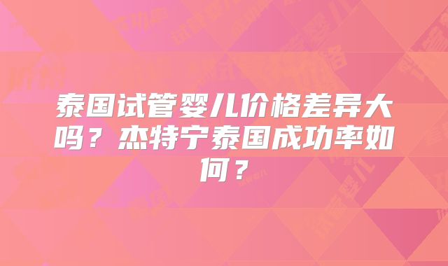 泰国试管婴儿价格差异大吗？杰特宁泰国成功率如何？