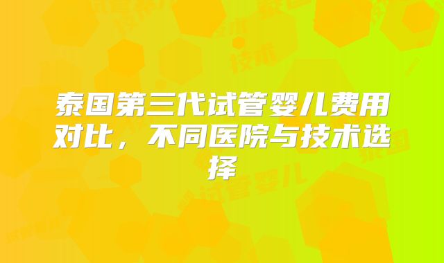 泰国第三代试管婴儿费用对比，不同医院与技术选择