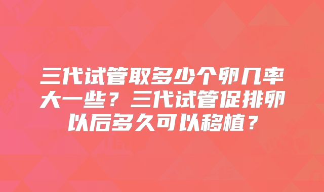 三代试管取多少个卵几率大一些？三代试管促排卵以后多久可以移植？