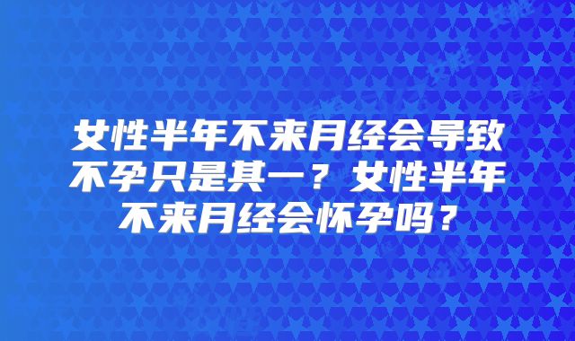女性半年不来月经会导致不孕只是其一?女性半年不来月经会怀孕吗?