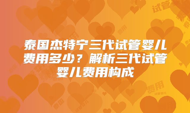 泰国杰特宁三代试管婴儿费用多少?解析三代试管婴儿费用构成