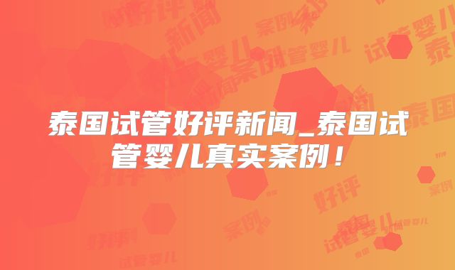 泰国试管好评新闻_泰国试管婴儿真实案例！