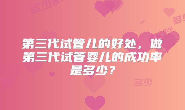 第三代试管儿的好处，做第三代试管婴儿的成功率是多少？