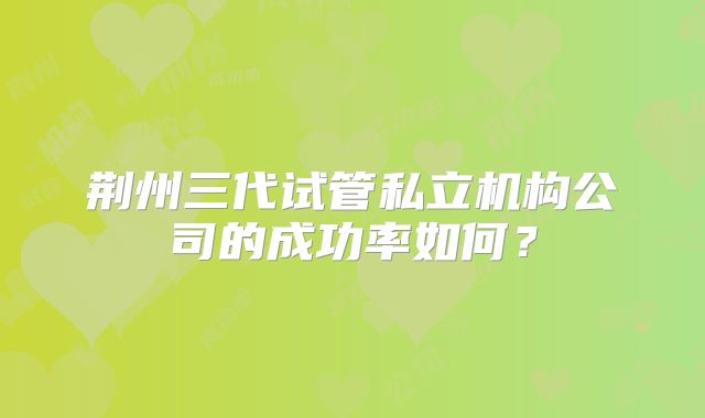 荆州三代试管私立机构公司的成功率如何？