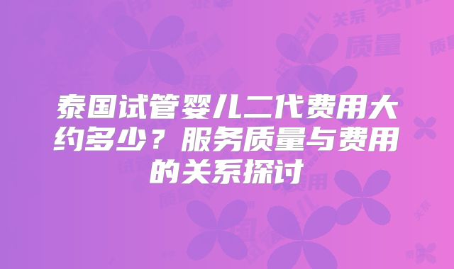 泰国试管婴儿二代费用大约多少？服务质量与费用的关系探讨