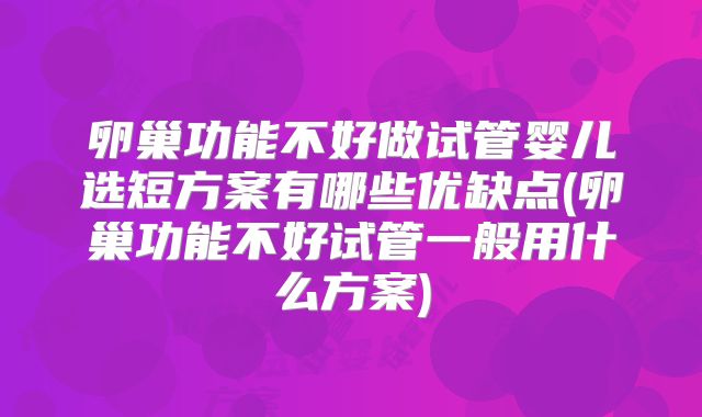 卵巢功能不好做试管婴儿选短方案有哪些优缺点(卵巢功能不好试管一般用什么方案)