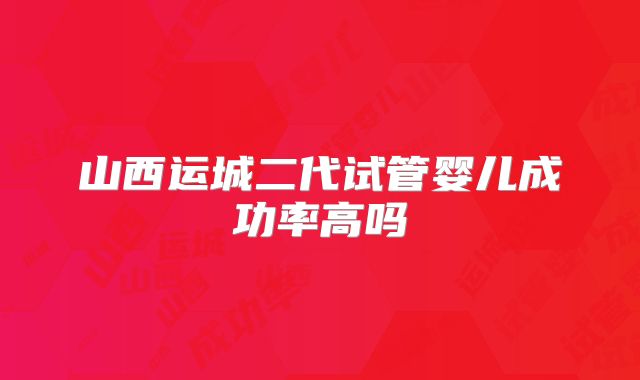 山西运城二代试管婴儿成功率高吗