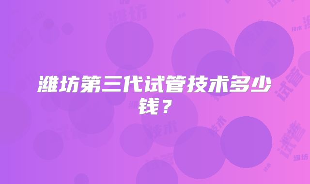 潍坊第三代试管技术多少钱？
