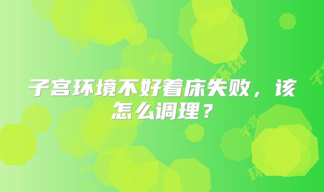 子宫环境不好着床失败,该怎么调理?