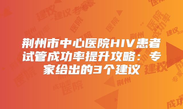 荆州市中心医院HIV患者试管成功率提升攻略：专家给出的3个建议