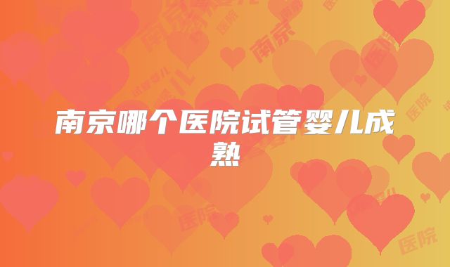 南京哪个医院试管婴儿成熟