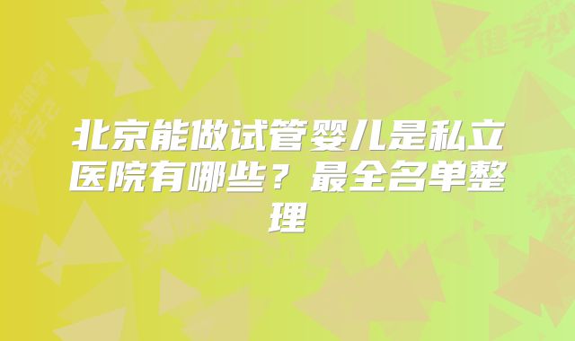 北京能做试管婴儿是私立医院有哪些？最全名单整理