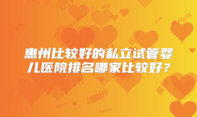 惠州比较好的私立试管婴儿医院排名哪家比较好？
