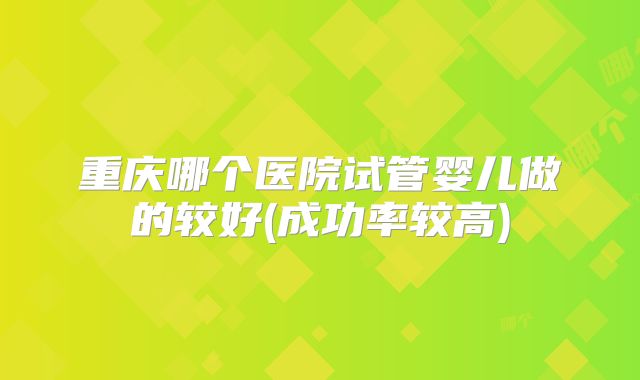 重庆哪个医院试管婴儿做的较好(成功率较高)