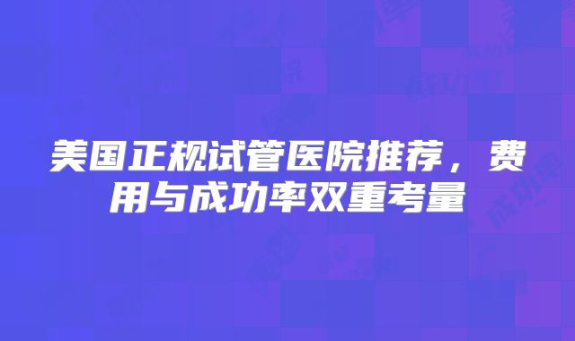 美国正规试管医院推荐，费用与成功率双重考量