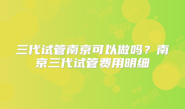 三代试管南京可以做吗?南京三代试管费用明细