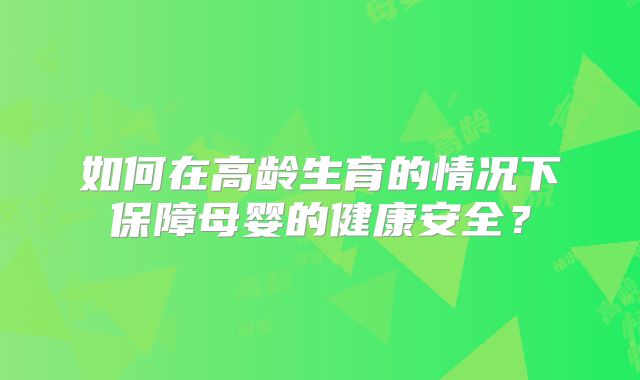 如何在高龄生育的情况下保障母婴的健康安全?
