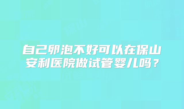 自己卵泡不好可以在保山安利医院做试管婴儿吗？