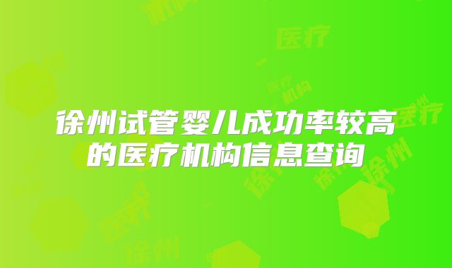 徐州试管婴儿成功率较高的医疗机构信息查询