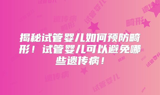 揭秘试管婴儿如何预防畸形！试管婴儿可以避免哪些遗传病！
