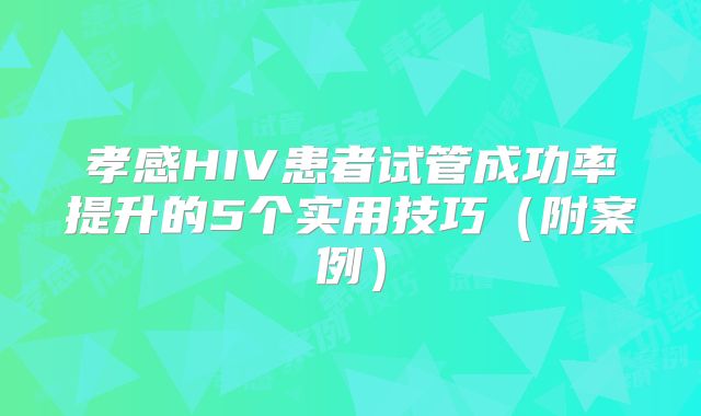 孝感HIV患者试管成功率提升的5个实用技巧（附案例）