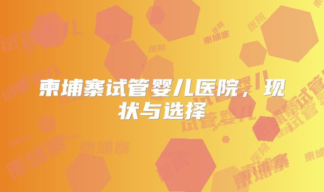 柬埔寨试管婴儿医院,现状与选择