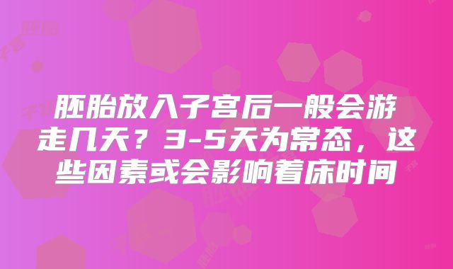 胚胎放入子宫后一般会游走几天？3-5天为常态，这些因素或会影响着床时间