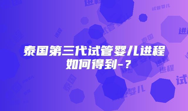 泰国第三代试管婴儿进程 如何得到-？