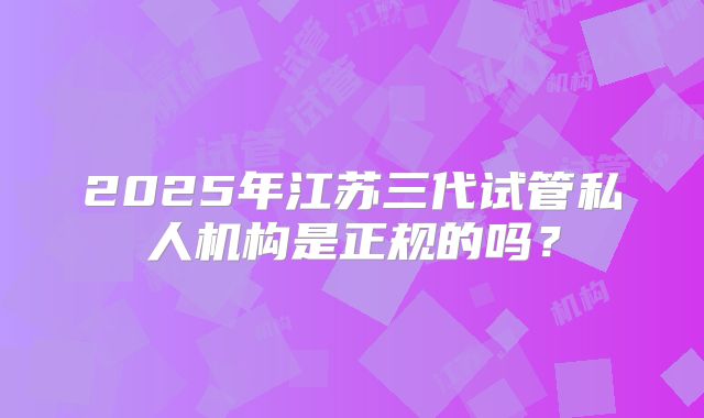 2025年江苏三代试管私人机构是正规的吗？