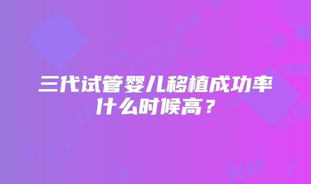 三代试管婴儿移植成功率什么时候高？