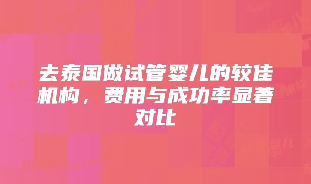 去泰国做试管婴儿的较佳机构，费用与成功率显著对比
