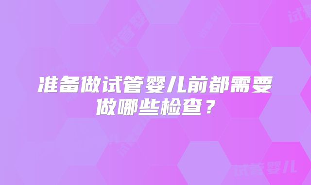 准备做试管婴儿前都需要做哪些检查？