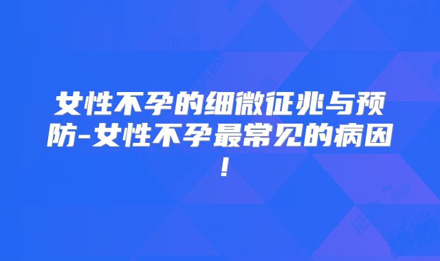 女性不孕的细微征兆与预防-女性不孕最常见的病因！