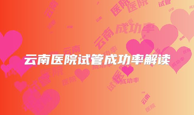 云南医院试管成功率解读